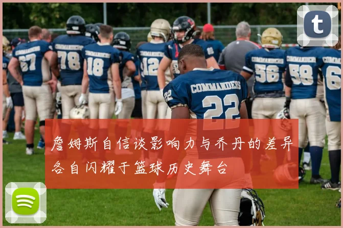 詹姆斯自信谈影响力与乔丹的差异各自闪耀于篮球历史舞台