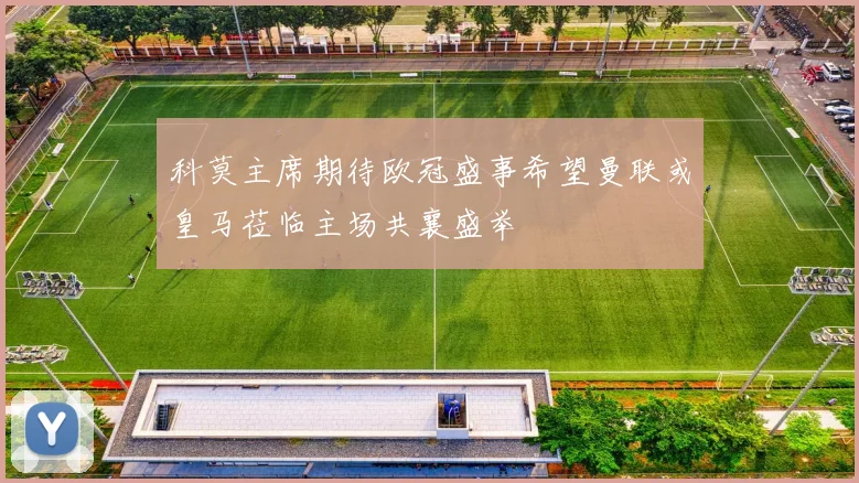 科莫主席期待欧冠盛事希望曼联或皇马莅临主场共襄盛举