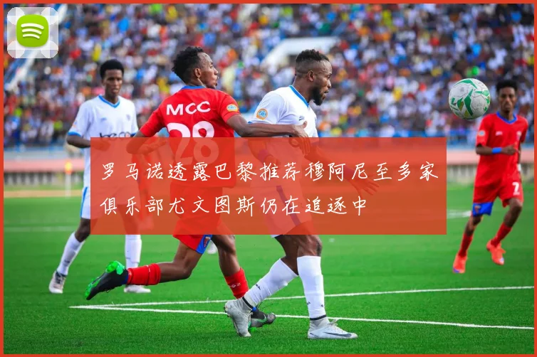 罗马诺透露巴黎推荐穆阿尼至多家俱乐部尤文图斯仍在追逐中