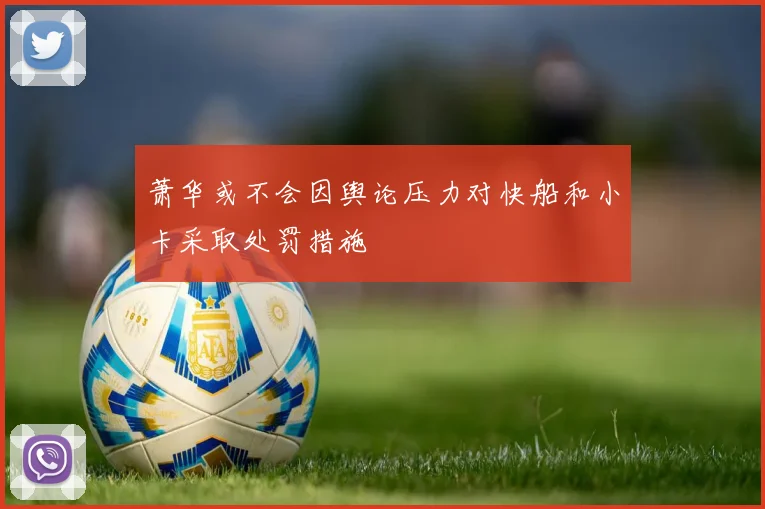萧华或不会因舆论压力对快船和小卡采取处罚措施