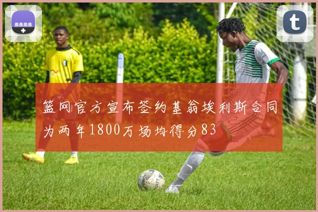 篮网官方宣布签约基翁埃利斯合同为两年1800万场均得分83